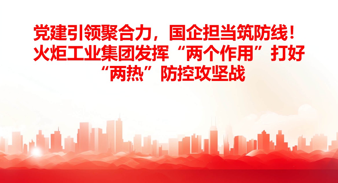 黨建引領聚合力，國企擔當筑防線！火炬工業集團發揮“兩個作用”打好“兩熱”防控攻堅戰